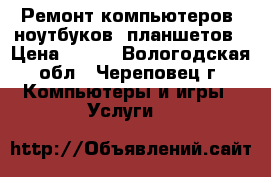 Ремонт компьютеров, ноутбуков. планшетов › Цена ­ 500 - Вологодская обл., Череповец г. Компьютеры и игры » Услуги   